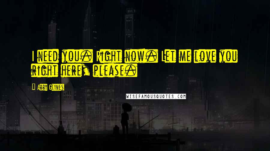 Abbi Glines Quotes: I need you. Right now. Let me love you right here, please.