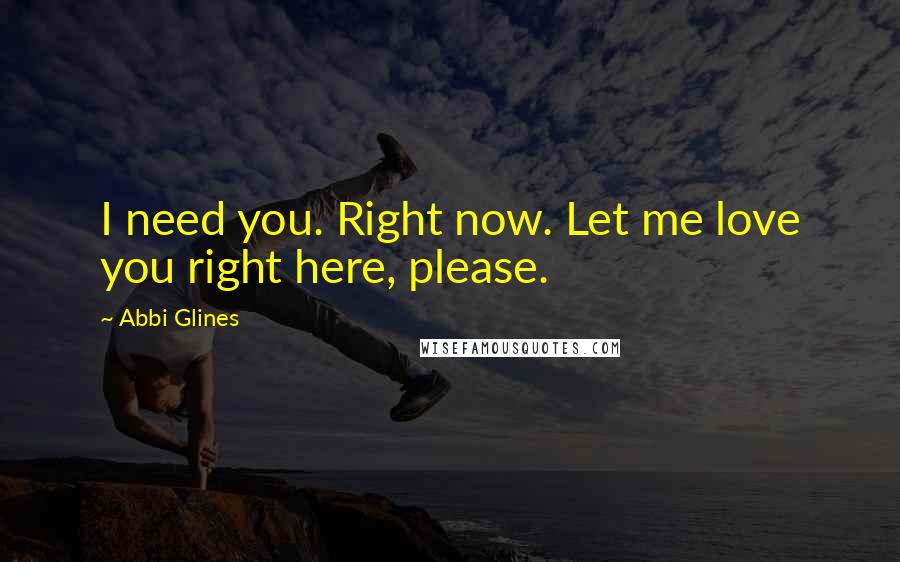 Abbi Glines Quotes: I need you. Right now. Let me love you right here, please.