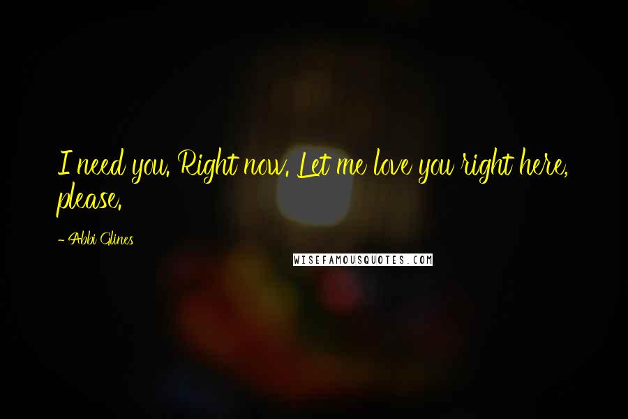 Abbi Glines Quotes: I need you. Right now. Let me love you right here, please.