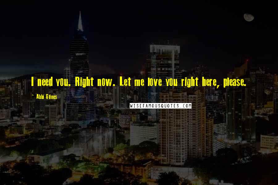 Abbi Glines Quotes: I need you. Right now. Let me love you right here, please.
