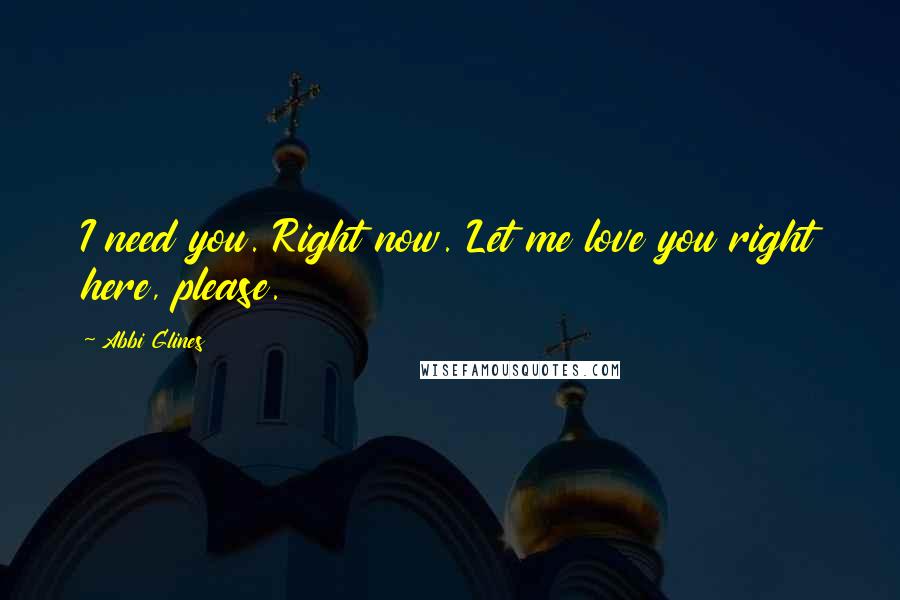Abbi Glines Quotes: I need you. Right now. Let me love you right here, please.