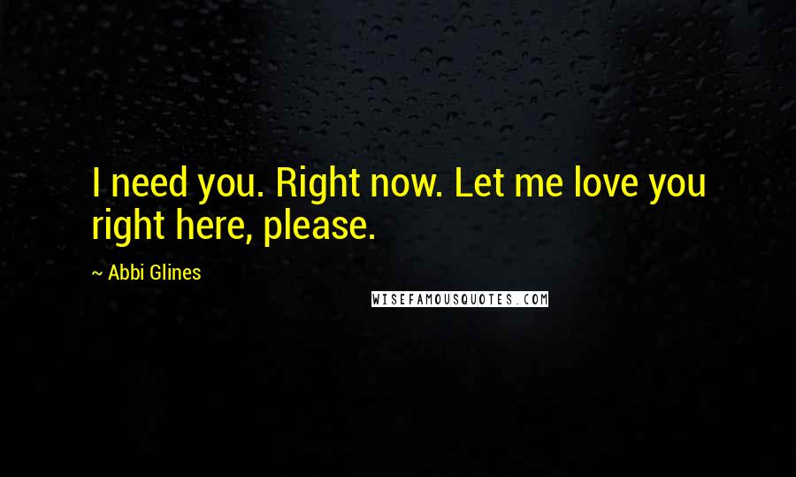 Abbi Glines Quotes: I need you. Right now. Let me love you right here, please.