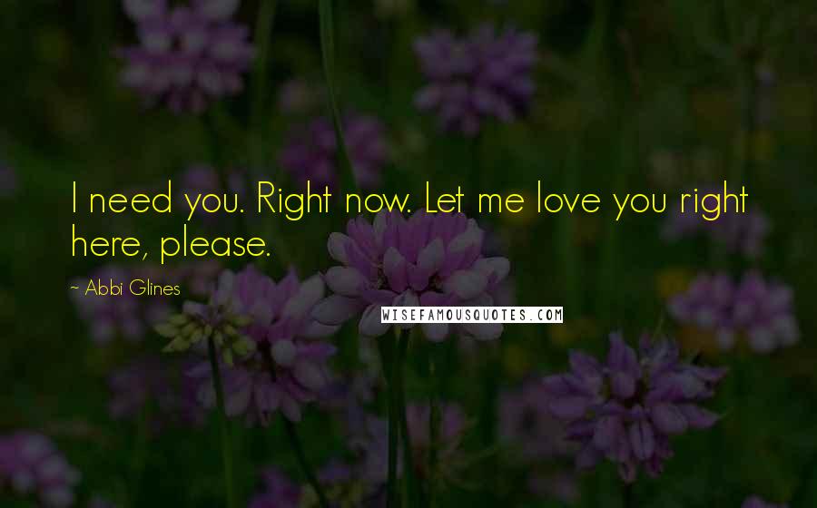 Abbi Glines Quotes: I need you. Right now. Let me love you right here, please.
