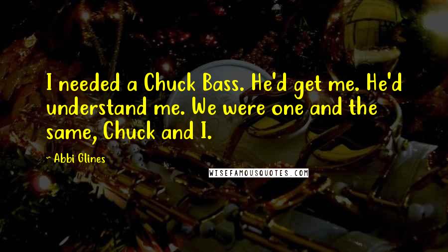 Abbi Glines Quotes: I needed a Chuck Bass. He'd get me. He'd understand me. We were one and the same, Chuck and I.