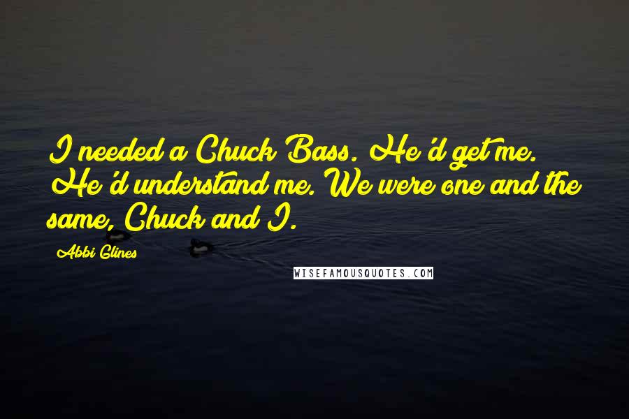 Abbi Glines Quotes: I needed a Chuck Bass. He'd get me. He'd understand me. We were one and the same, Chuck and I.