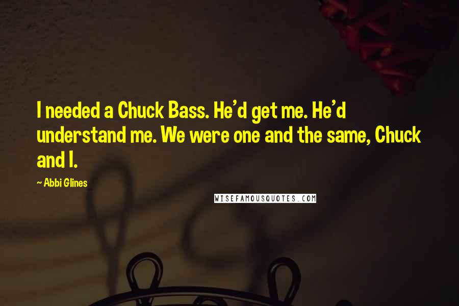 Abbi Glines Quotes: I needed a Chuck Bass. He'd get me. He'd understand me. We were one and the same, Chuck and I.