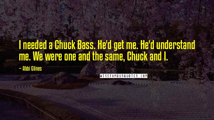 Abbi Glines Quotes: I needed a Chuck Bass. He'd get me. He'd understand me. We were one and the same, Chuck and I.