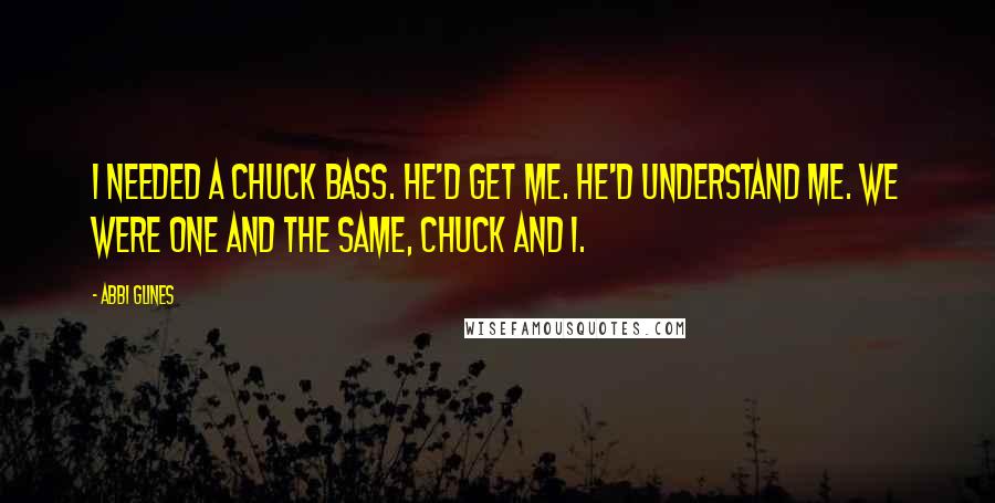 Abbi Glines Quotes: I needed a Chuck Bass. He'd get me. He'd understand me. We were one and the same, Chuck and I.