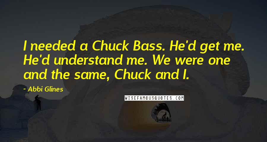 Abbi Glines Quotes: I needed a Chuck Bass. He'd get me. He'd understand me. We were one and the same, Chuck and I.