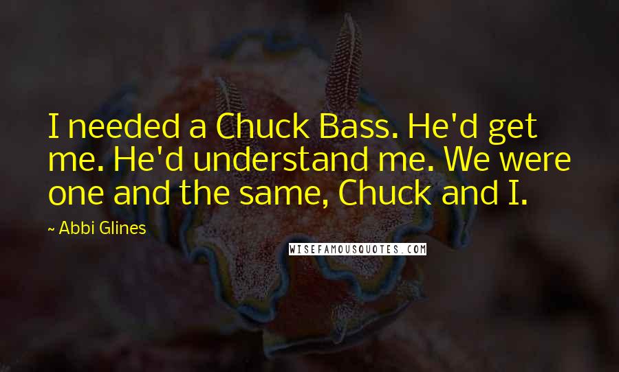 Abbi Glines Quotes: I needed a Chuck Bass. He'd get me. He'd understand me. We were one and the same, Chuck and I.