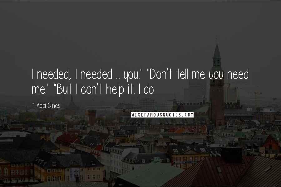 Abbi Glines Quotes: I needed, I needed ... you." "Don't tell me you need me." "But I can't help it. I do