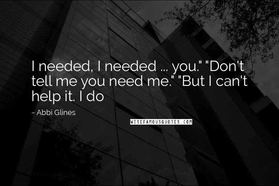 Abbi Glines Quotes: I needed, I needed ... you." "Don't tell me you need me." "But I can't help it. I do