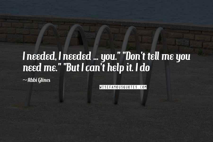 Abbi Glines Quotes: I needed, I needed ... you." "Don't tell me you need me." "But I can't help it. I do