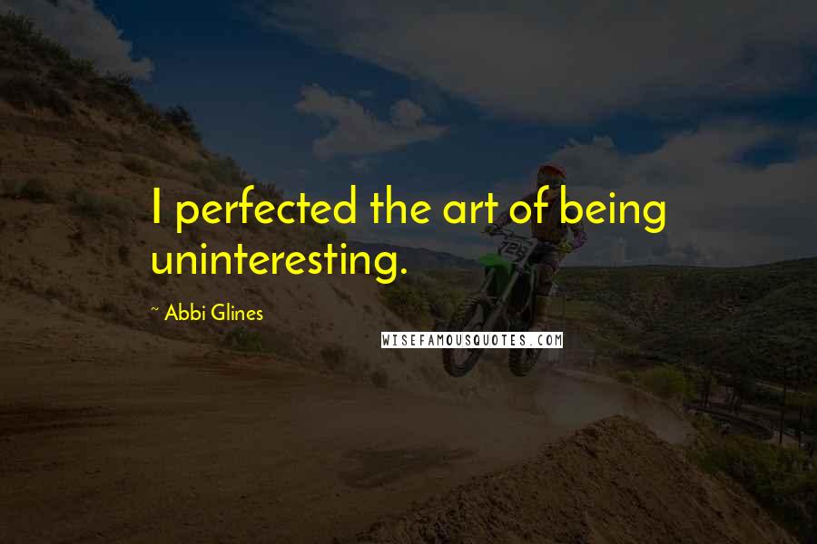 Abbi Glines Quotes: I perfected the art of being uninteresting.