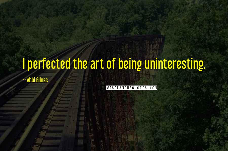 Abbi Glines Quotes: I perfected the art of being uninteresting.