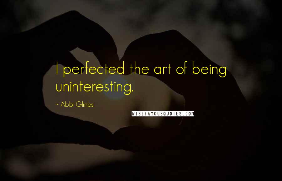 Abbi Glines Quotes: I perfected the art of being uninteresting.