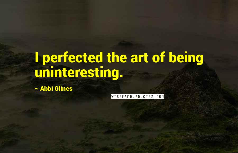 Abbi Glines Quotes: I perfected the art of being uninteresting.