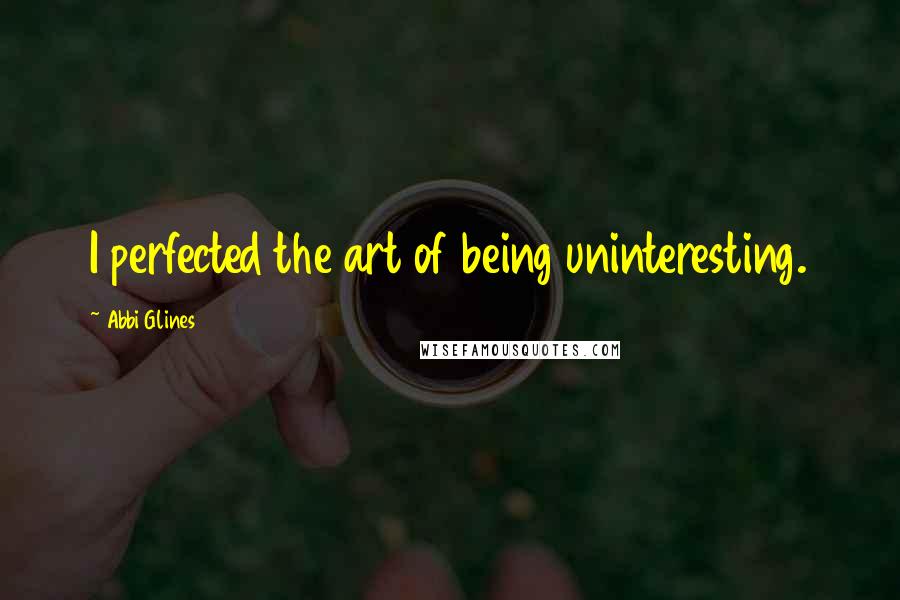 Abbi Glines Quotes: I perfected the art of being uninteresting.