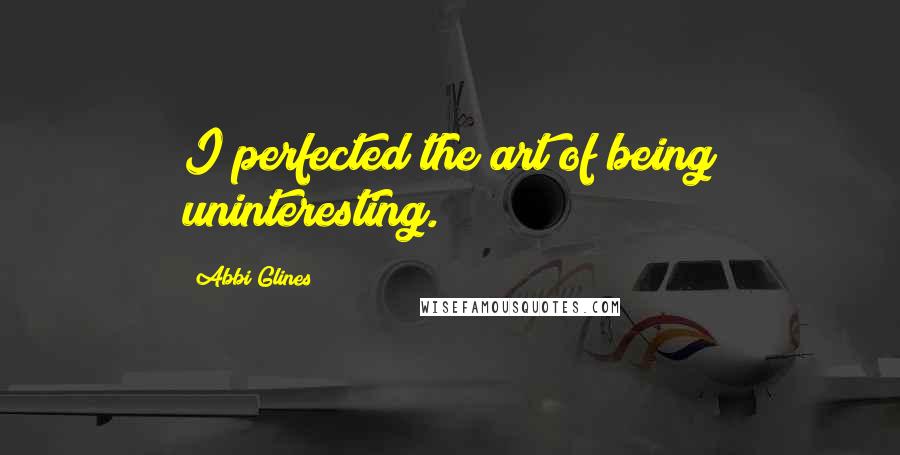 Abbi Glines Quotes: I perfected the art of being uninteresting.