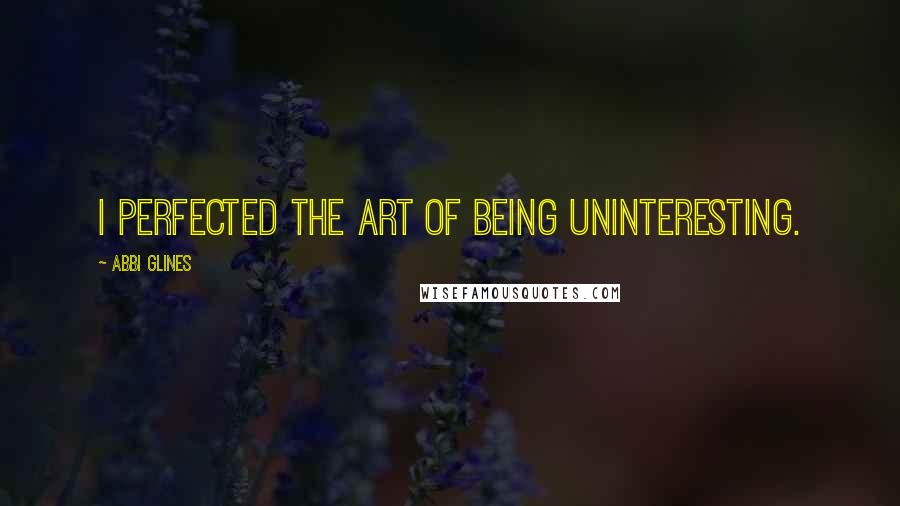 Abbi Glines Quotes: I perfected the art of being uninteresting.