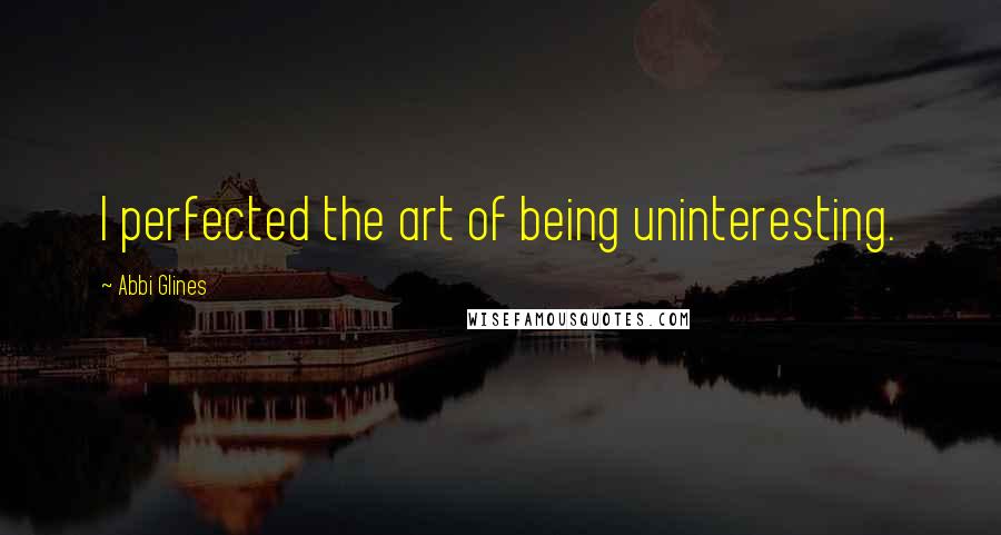 Abbi Glines Quotes: I perfected the art of being uninteresting.