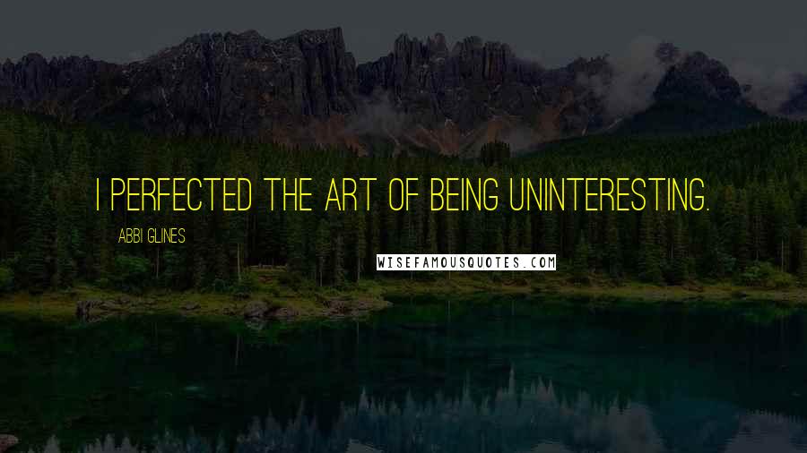 Abbi Glines Quotes: I perfected the art of being uninteresting.