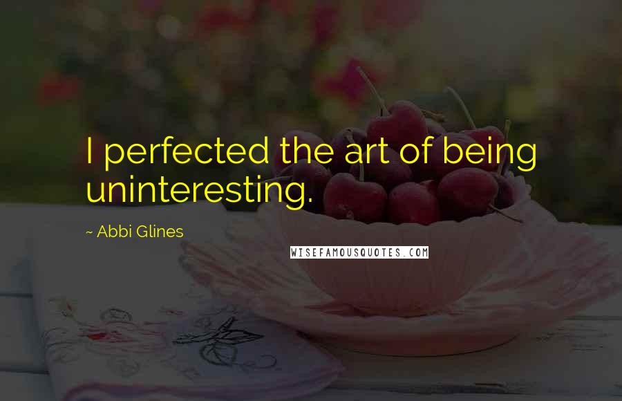 Abbi Glines Quotes: I perfected the art of being uninteresting.