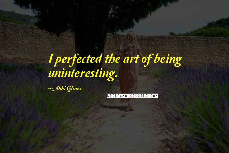 Abbi Glines Quotes: I perfected the art of being uninteresting.
