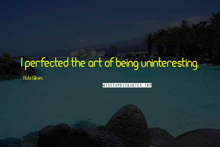 Abbi Glines Quotes: I perfected the art of being uninteresting.