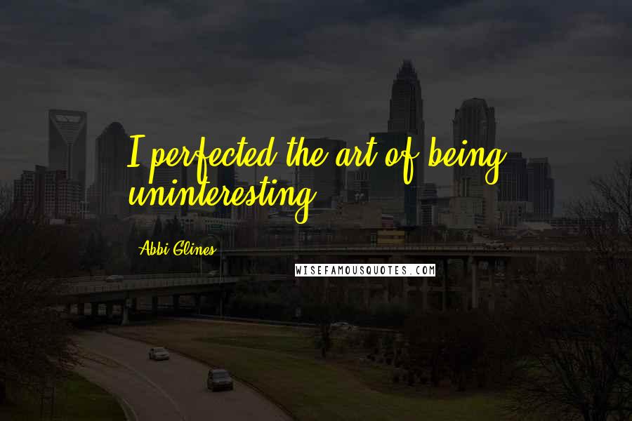 Abbi Glines Quotes: I perfected the art of being uninteresting.