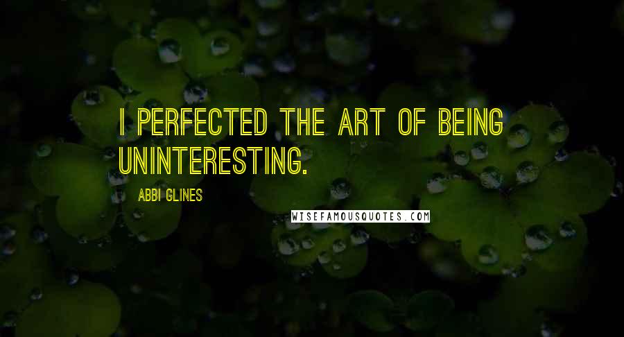 Abbi Glines Quotes: I perfected the art of being uninteresting.