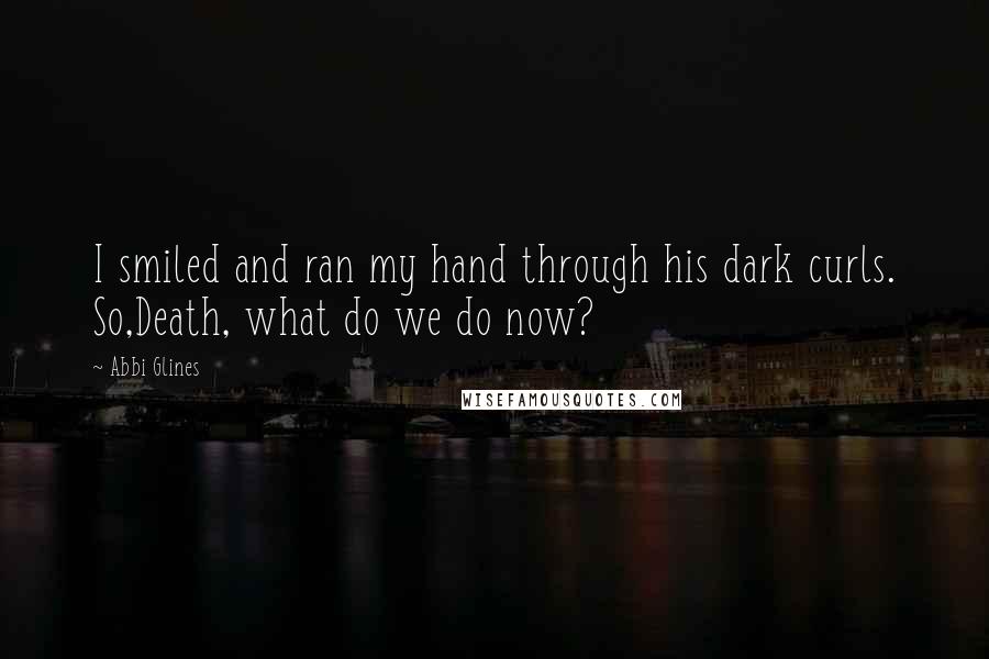 Abbi Glines Quotes: I smiled and ran my hand through his dark curls. So,Death, what do we do now?