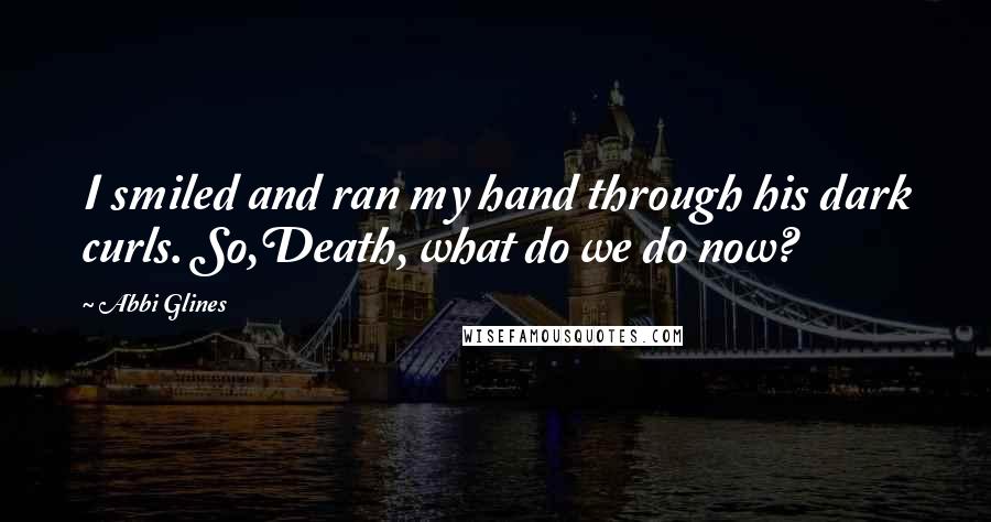 Abbi Glines Quotes: I smiled and ran my hand through his dark curls. So,Death, what do we do now?