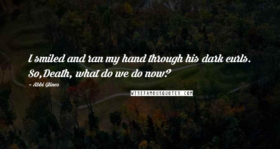 Abbi Glines Quotes: I smiled and ran my hand through his dark curls. So,Death, what do we do now?