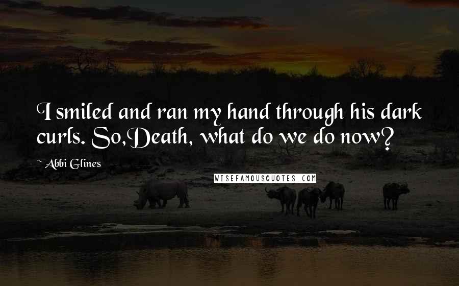 Abbi Glines Quotes: I smiled and ran my hand through his dark curls. So,Death, what do we do now?