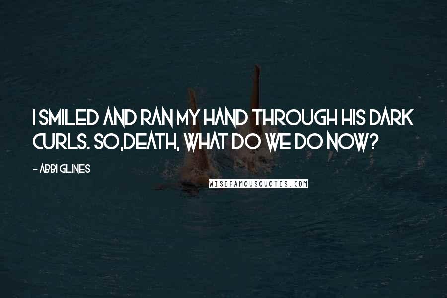 Abbi Glines Quotes: I smiled and ran my hand through his dark curls. So,Death, what do we do now?