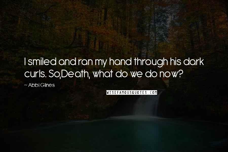 Abbi Glines Quotes: I smiled and ran my hand through his dark curls. So,Death, what do we do now?