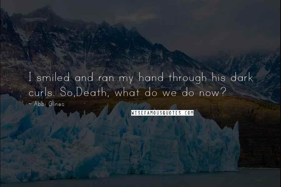 Abbi Glines Quotes: I smiled and ran my hand through his dark curls. So,Death, what do we do now?