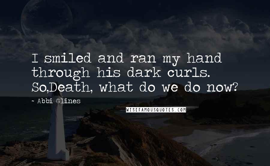 Abbi Glines Quotes: I smiled and ran my hand through his dark curls. So,Death, what do we do now?