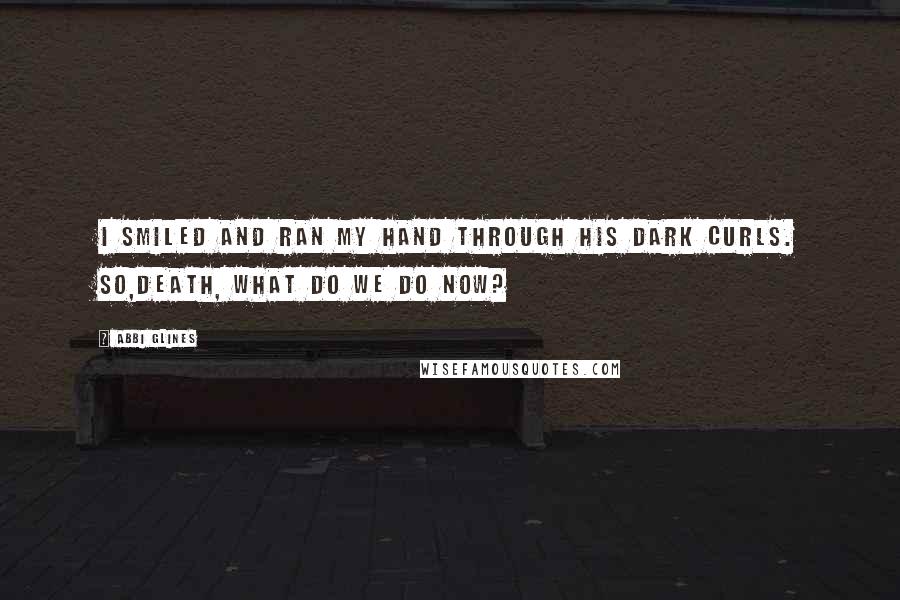 Abbi Glines Quotes: I smiled and ran my hand through his dark curls. So,Death, what do we do now?