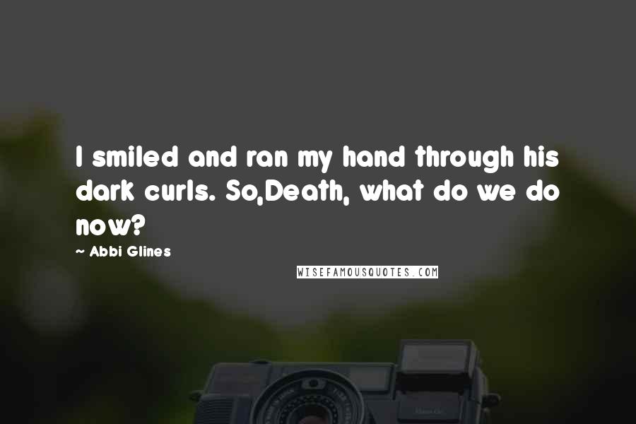 Abbi Glines Quotes: I smiled and ran my hand through his dark curls. So,Death, what do we do now?