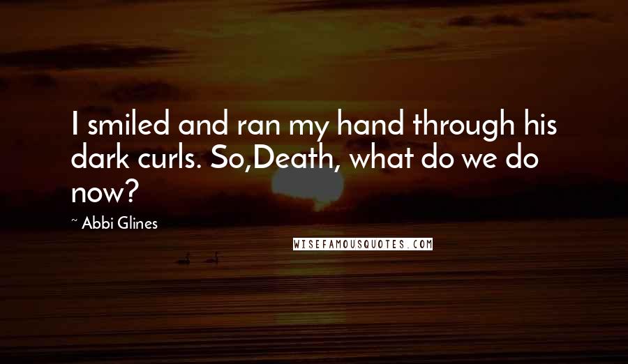 Abbi Glines Quotes: I smiled and ran my hand through his dark curls. So,Death, what do we do now?