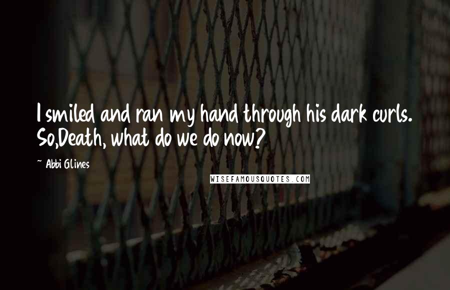 Abbi Glines Quotes: I smiled and ran my hand through his dark curls. So,Death, what do we do now?