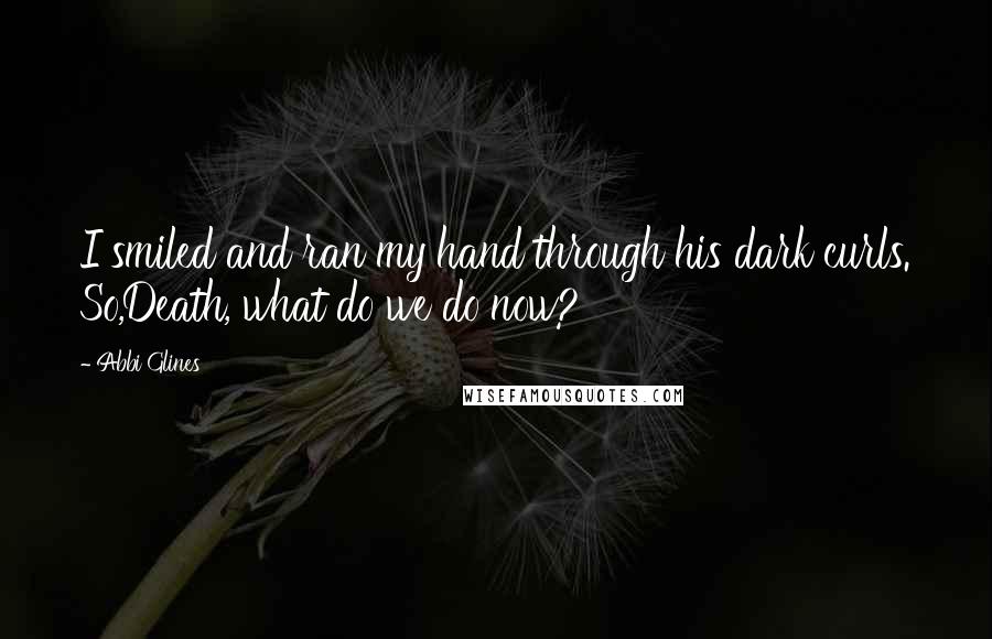 Abbi Glines Quotes: I smiled and ran my hand through his dark curls. So,Death, what do we do now?