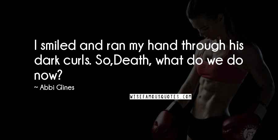 Abbi Glines Quotes: I smiled and ran my hand through his dark curls. So,Death, what do we do now?