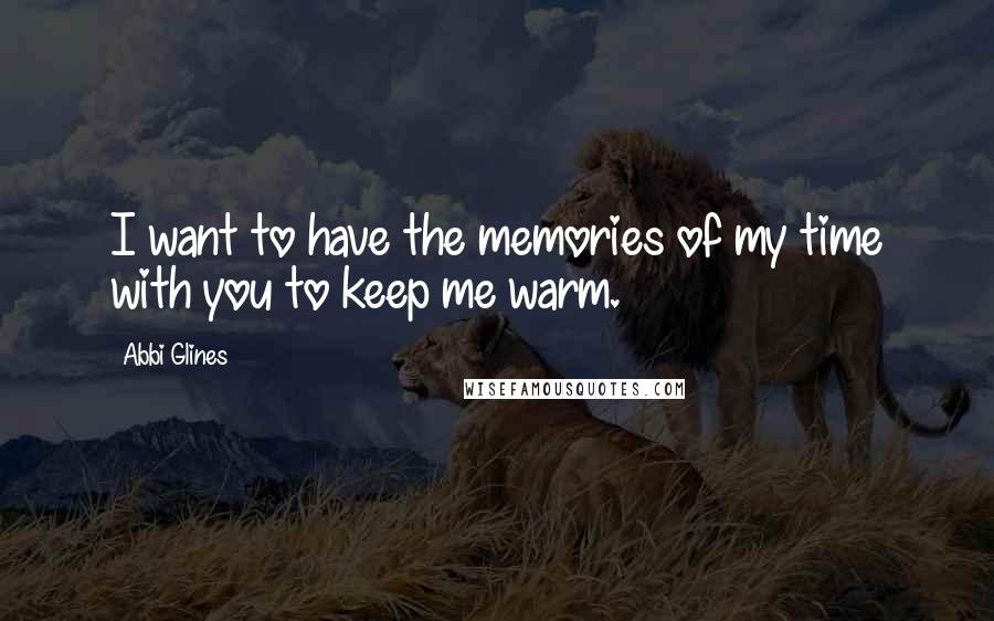 Abbi Glines Quotes: I want to have the memories of my time with you to keep me warm.