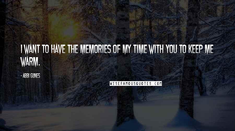 Abbi Glines Quotes: I want to have the memories of my time with you to keep me warm.