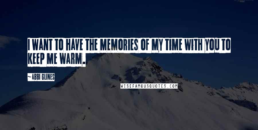 Abbi Glines Quotes: I want to have the memories of my time with you to keep me warm.