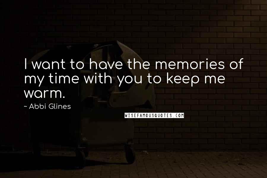 Abbi Glines Quotes: I want to have the memories of my time with you to keep me warm.