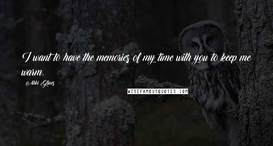 Abbi Glines Quotes: I want to have the memories of my time with you to keep me warm.